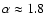 $\alpha \approx 1.8$