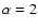 $\alpha =2$