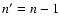 $n^{\prime} = n-1$