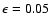 $\epsilon=0.05$