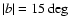 $\vert b\vert = 15\deg$