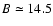 $B \simeq 14.5$