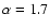 $\alpha =1.7$