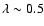 $\lambda \sim 0.5$