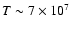 $T \sim 7\times 10^7$