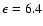 $\epsilon=6.4$