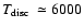 $\mbox{$T_{{\rm disc}}$ }\simeq6000$