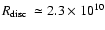 $\mbox{$R_{{\rm disc}}$ }\simeq2.3\times10^{10}$