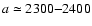 $a \simeq 2300{-}2400$