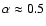 $\alpha \approx 0.5$