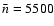 $\bar{n} = 5500$
