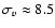 $\sigma_v \approx 8.5$