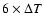 $6 \times \Delta T$