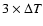 $3 \times \Delta T$