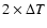 $2 \times \Delta T$