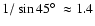 $1/\sin 45\hbox{$^\circ$ }\approx 1.4$