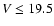 $V\le19.5$