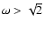 $\omega>\sqrt{2}$