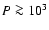 $P\ga 10^3$
