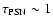 $\tau_{\rm PSN}\sim 1$