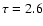 $\tau=2.6$