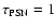 $\tau_{\rm PSN}=1$