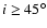 $i\ge
45^\circ$