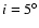 $i=5^{\circ}$