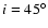 $i=45^\circ$
