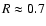 $R \approx 0.7$