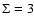 $\Sigma=3$