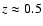 $z \approx 0.5$