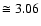 $\cong 3.06$