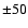 $\pm50$