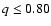 $q \le 0.80$