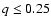 $q \le 0.25$