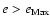 $e > e_{\rm Max}$