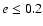$e \leq 0.2$