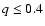 $q \leq 0.4$