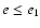 $e \leq e_1$