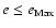 $e \leq e_{\rm Max}$