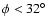 $\phi<32^\circ$