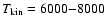 $T_{\rm kin}=6000{-}8000$