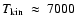 $T_{\rm kin}~\approx~7000$