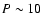 $P\sim 10$