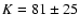 $K=81\pm25$
