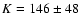 $K=146\pm48$