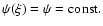 $\psi(\xi) = \psi = {\rm const.}$