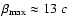 $\beta_{{\rm max}} \approx 13~c$