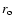 $r_{\rm o}$
